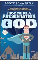How to Be a Presentation God: Build, Design, and Deliver Presentations That Dominate!
