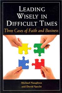 Leading Wisely In Difficult Times: Three Cases Of Faith And Business