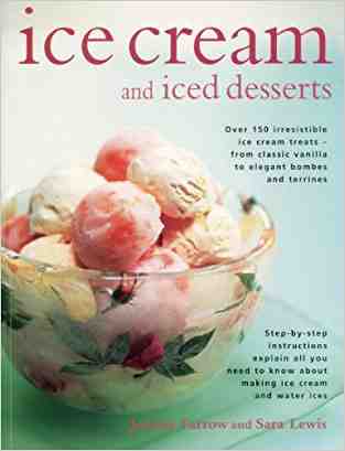 Ice Cream and Iced Desserts: Over 150 Irresistible Ice Cream Treats - from Classic Vanilla to Elegant Bombes and Terrines