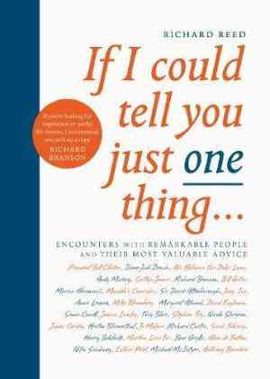 If I Could Tell You Just One Thing...: Encounters With Remarkable People And Their Most Valuable Advice