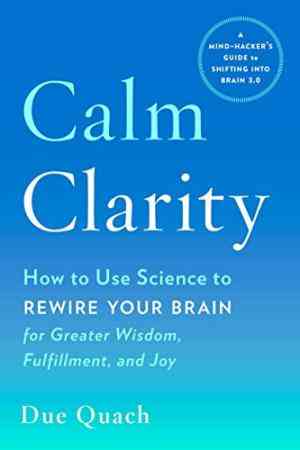 Calm Clarity: How To Use Science To Rewire Your Brain For Greater Wisdom, Fulfillment, And Joy