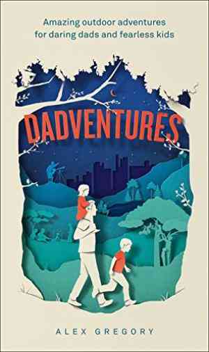 Dadventures: Amazing Outdoor Adventures For Daring Dads And Fearless Kids