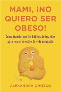Mami, No Quiero Ser Obeso! = Mommy, I Do Not Want to Be Obese!