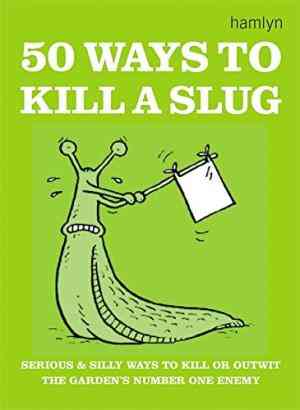 50 Ways To Kill A Slug: Serious And Silly Ways To Kill Or Outwit The Garden's Number One Enemy