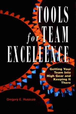 Tools For Team Excellence: Getting Your Team Into High Gear And Keeping It There