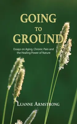 Going To Ground A Philosophical Journey Through Chronic Pain, Aging And The Restorative Powers Of Nature