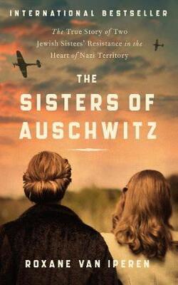 The Sisters Of Auschwitz: The True Story Of Two Jewish Sisters' Resistance In The Heart Of Nazi Territory
