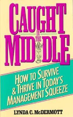 Caught In The Middle/how To Survive & Thrive In Today*s Management Squeeze