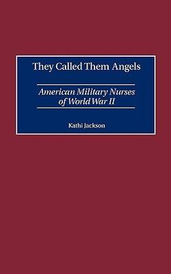 They Called Them Angels: American Military Nurses Of World War Ii