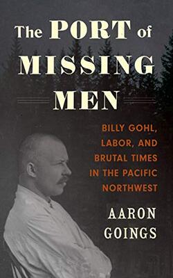 The Port Of Missing Men: Billy Gohl, Labor, And Brutal Times In The Pacific Northwest - The Port Of Missing Men