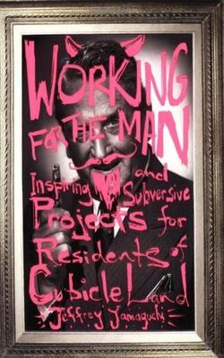 Working For The Man: Inspiring And Subversive Projects For Residents Of Cubicle Land