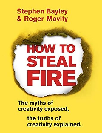 How To Steal Fire: The Myths Of Creativity Exposed, The Truths Of Creativity Explained