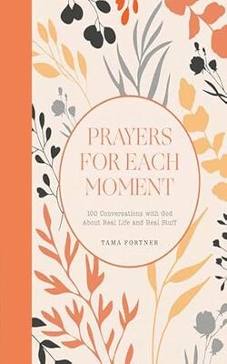 Prayers For Each Moment: 100 Conversations With God About Real Life And Real Stuff: A Prayer Book