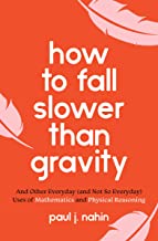 How To Fall Slower Than Gravity: And Other Everyday (and Not So Everyday) Uses Of Mathematics And Physical Reasoning