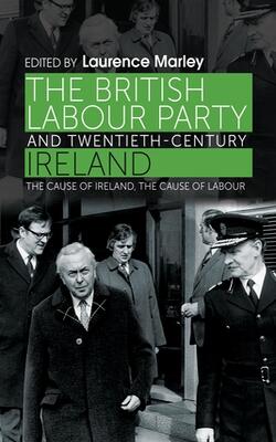 The British Labour Party And Twentieth-century Ireland: The Cause Of Ireland, The Cause Of Labour
