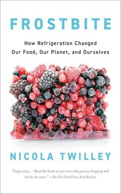 Frostbite: How Refrigeration Changed Our Food, Our Planet, And Ourselves