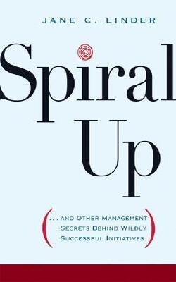 Spiral Up And Other Management Secrets Behind Wildly Successful Initiatives