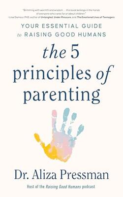The Five Principles of Parenting: Your Essential Guide to Raising Good Humans