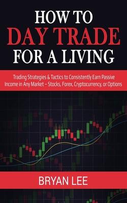 How To Day Trade For A Living: Trading Strategies & Tactics To Consistently Earn Passive Income In Any Market