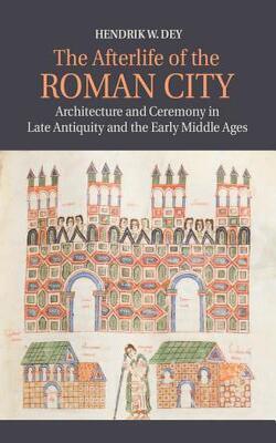 Afterlife Of The Roman City: Architecture And Ceremony In Late Antiquity
