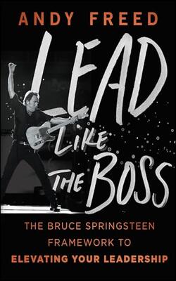 Lead Like The Boss: The Bruce Springsteen Framework To Elevating Your Leadership