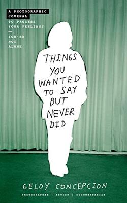 Things You Wanted To Say But Never Did: A Photographic Journal To Process Your Feelings