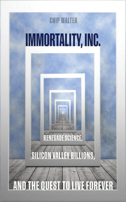 Immortality, Inc.: Renegade Science, Silicon Valley Billions, And The Quest To Live Forever