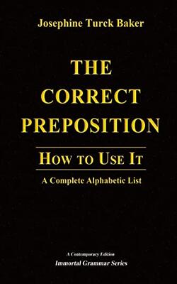 The Correct Preposition: How To Use It - A Complete Alphabetic List