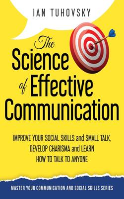The Science Of Effective Communication: Improve Your Social Skills And Small Talk, Develop Charisma And Learn How To Talk To Anyone (effective ... Social Skills & Build Strong Relationships)
