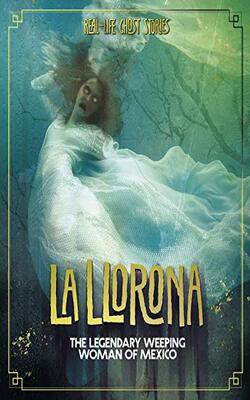 Real-life Ghost Stories: La Llorona: The Legendary Weeping Woman Of Mexico