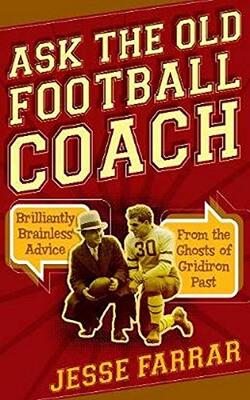 Ask The Old Football Coach : Brilliantly Brainless Advice From The Ghosts Of Gridiron Past