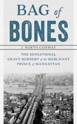 Bag Of Bones: The Sensational Grave Robbery Of The Merchant Prince Of Manhattan