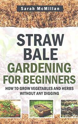 Straw Bale Gardening For Beginners: How To Grow Vegetables And Herbs Without Any Digging
