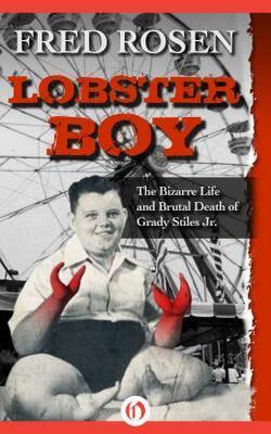 Lobster Boy : The Bizarre Life And Brutal Death Of Grady Stiles Jr.