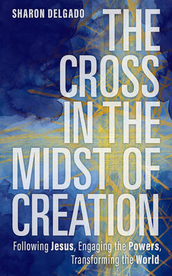 The Cross In The Midst Of Creation: Following Jesus, Engaging The Powers, Transforming The World