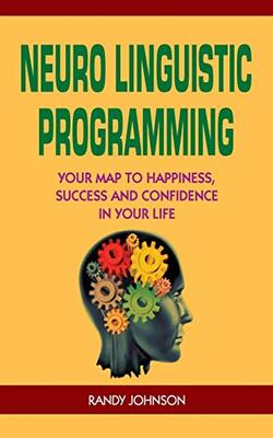 Neuro Linguistic Programming: Your Road To Happiness, Success And Confidence In Your Life