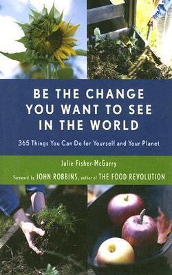 Be The Change You Want To See In The World: 365 Things You Can Do For Yourself And Your Planet