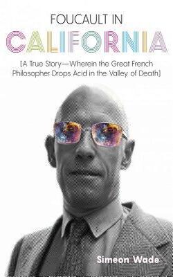 Foucault In California: [a True Story-wherein The Great French Philosopher Drops Acid In The Valley Of Death]