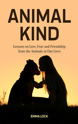 Animal Kind: Lessons On Love, Fear And Friendship From The Animals In Our Lives (true Animal Stories For Kids And Adults)