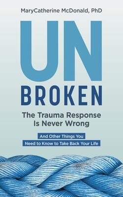 Unbroken: The Trauma Response Is Never Wrong: And Other Things You Need To Know To Take Back Y