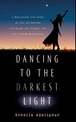 Dancing To The Darkest Light: A Remarkable True Story Of Life, Its Extreme Challenges And Triumph Over The Ultimate Heartbreak