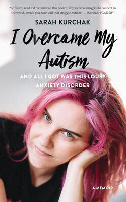 I Overcame My Autism And All I Got Was This Lousy Anxiety Disorder: A Memoir