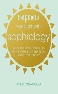 Empower Your Life With Sophrology Quick And Simple Exercises