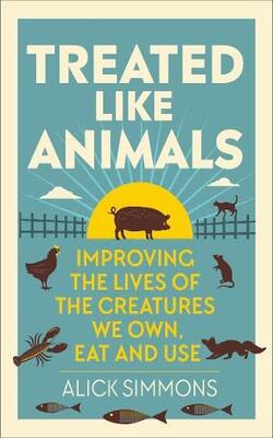 Treated Like Animals: Improving The Lives Of The Creatures We Own, Eat And Use
