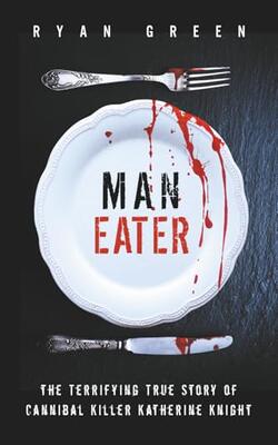 Man-Eater: The Terrifying True Story of Cannibal Killer Katherine Knight