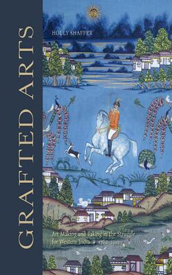 Grafted Arts: Art Making And Taking In The Struggle For Western India 1760-1910