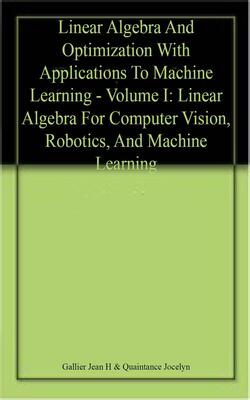 Linear Algebra And Optimization With Applications To Machine Learning - Volume I: Linear Algebra For Computer Vision, Robotics, And Machine Learning