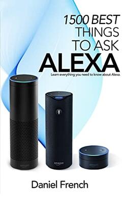 Alexa: 1500 Best Things To Ask Alexa: Learn Everything You Need To Know About Alexa