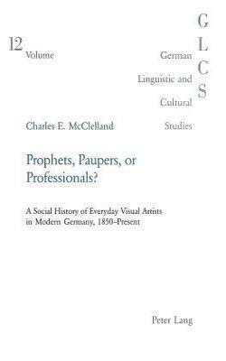 Prophets, Paupers Or Professionals? : A Social History Of Everyday Visual Artists In Modern Germany, 1850-present