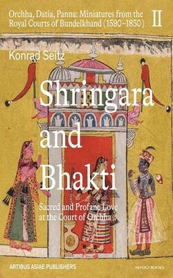 Konrad Seitz Ii Shringara And Bhakti : Sacred And Profane Love At The Court Of Orcha